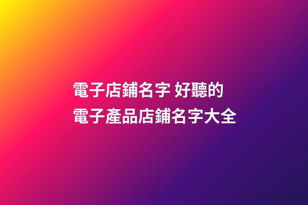 電子店鋪名字 好聽的電子產品店鋪名字大全-第1張-店鋪起名-玄機派